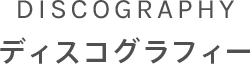 DISCOGRAPHY ディスコグラフィー