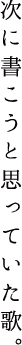 次に書こうと思っていた歌。