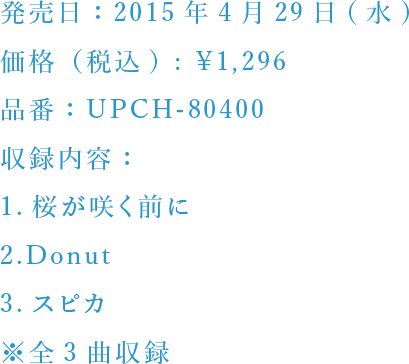 発売日：2015年4月29日(水) 価格（税込) : ¥1,296品番：UPCH-80400収録内容：1.桜が咲く前に2.Donut3.スピカ ※全3曲収録